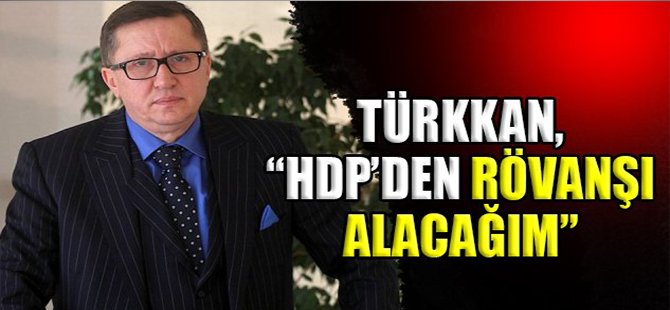 TÜRKKAN, HDP’DEN RÖVANŞI ALACAĞIM”