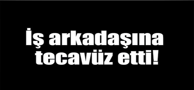 İş arkadaşına tecavüz etti!