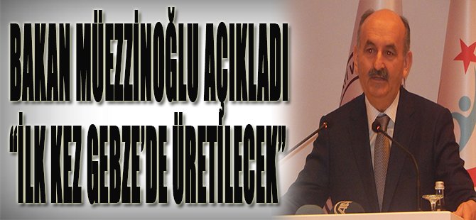 Bakan Müezzinoğlu Açıkladı "İlk Kez Gebze'de Üretilecek"