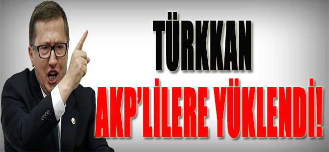 Türkkan AKP'lilere Yüklendi