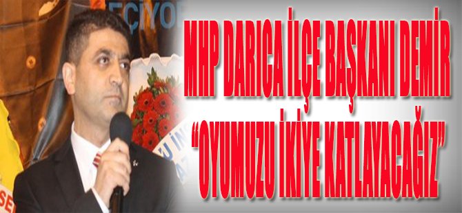 MHP Darıca İlçe Başkanı Demir"Oyumuzu İkiye Katlayacağız"