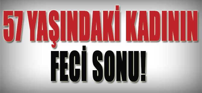 57 Yaşındaki Kadının Feci Sonu!