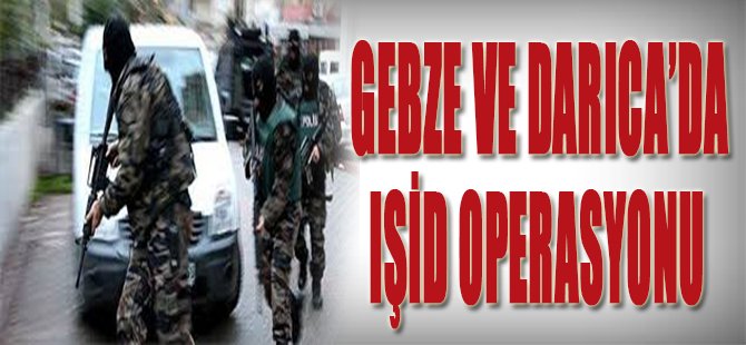 Gebze ve Darıca’da IŞİD Operasyonu