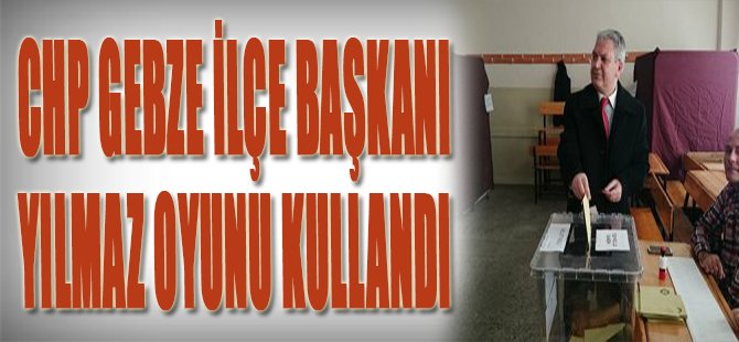 CHP Gebze İlçe Başkanı Yılmaz Oyunu Kullandı