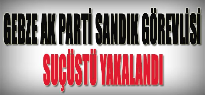 Gebze Ak Parti Sandık Görevlisi Suçüstü Yakalandı