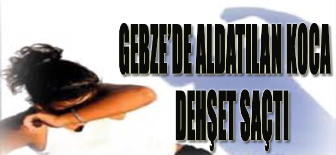 Gebze'de Aldatılan Koca Dehşet Saçtı