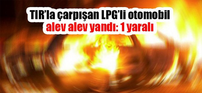 TIR’la çarpışan LPG’li otomobil alev alev yandı