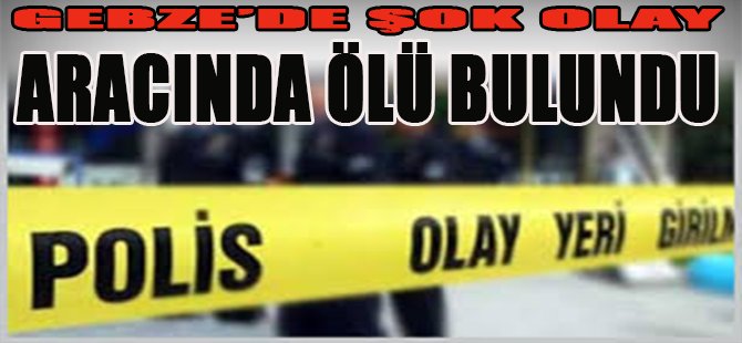 Gebze'de Şok Olay, Aracında Ölü Bulundu