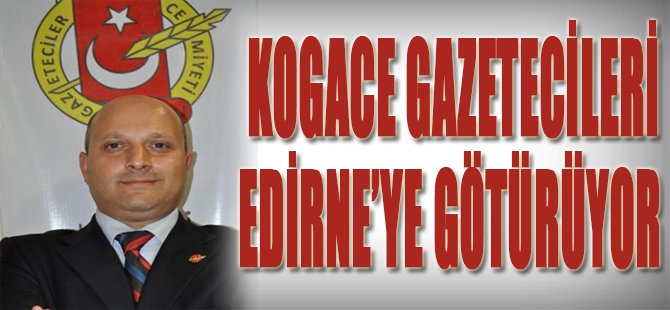 KOGACE GAZETECİLERİ EDİRNE’YE GÖTÜRÜYOR