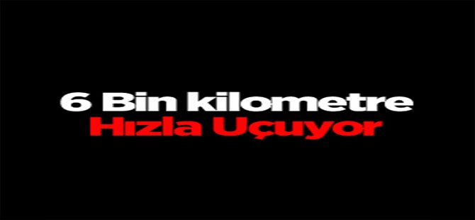 6 bin kilometre hızla uçuyor