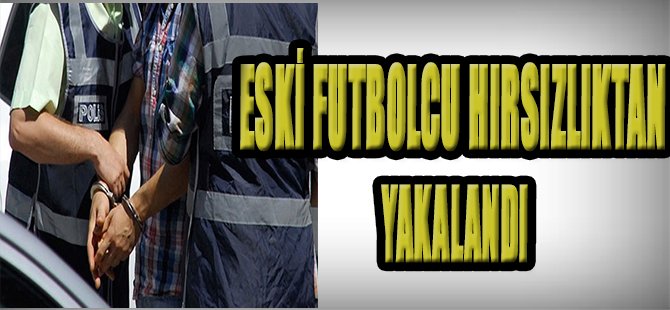 ESKİ FUTBOLCU HIRSIZLIKTAN YAKALANDI