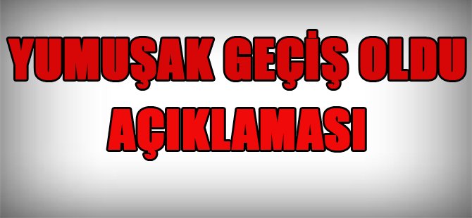 YUMUŞAK GEÇİŞ OLDU