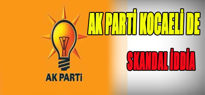 AK PARTİ KOCAELİ DE SKANDAL İDDİA