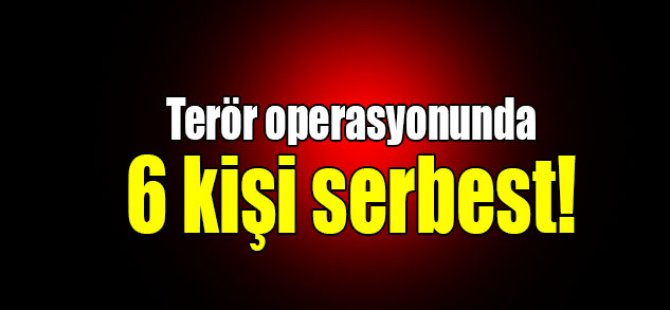 Terör operasyonunda 6 kişi serbest!