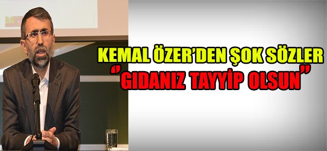 KEMAL ÖZER'DEN ŞOK SÖZLER '' GIDANIZ TAYYİP OLSUN''