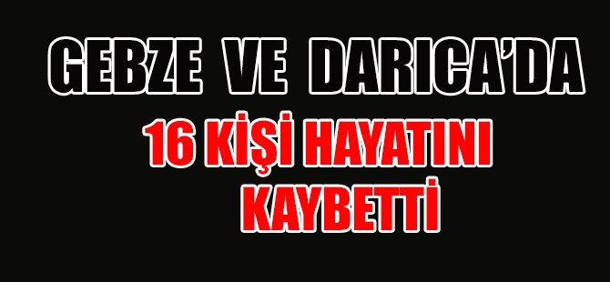 GEBZE VE DARICA’DA16 KİŞİ HAYATINI KAYBETTİ