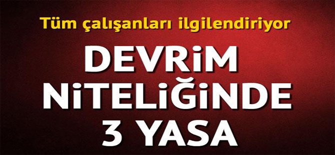 Tüm Çalışanları İlgilendiriyor  Devrim Niteliğinde 3 Yasa