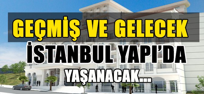 GEÇMİŞ VE GELECEK İSTANBUL YAPI’DA YAŞANACAK