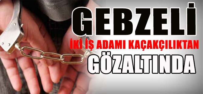 GEBZELİ İKİ Ş ADAMI KAÇAKÇILIKTAN GÖZALTINDA