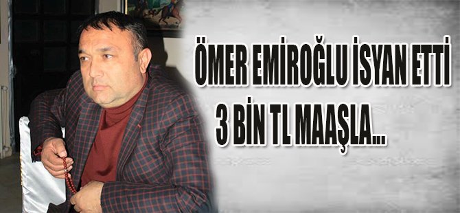 ÖMER EMİROĞLU İSYAN ETTİ 3 BİN TL MAAŞLA...