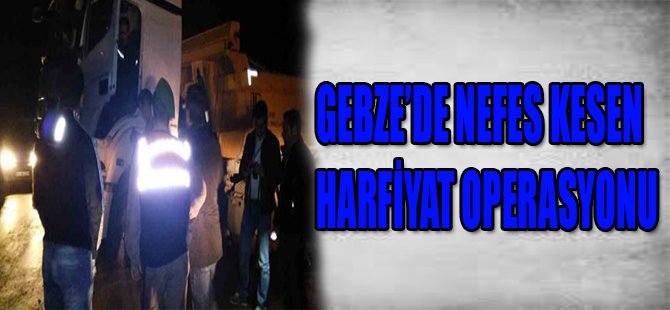 GEBZE'DE NEFES KESEN HARFİYAT OPERASYONU
