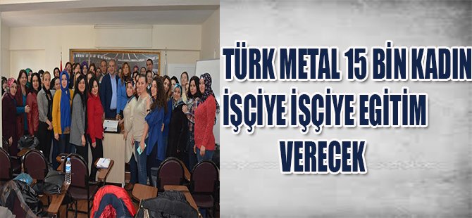 TÜRK METAL 15 BİN KADIN İŞÇİYE EĞİTİM VERECEK