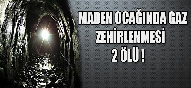 MADEN OCAĞINDA GAZ ZEHİRLENMESİ 2 ÖLÜ !