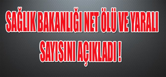 SAĞLIK BAKANLIĞI NET ÖLÜ VE YARALI SAYISINI AÇIKLADI