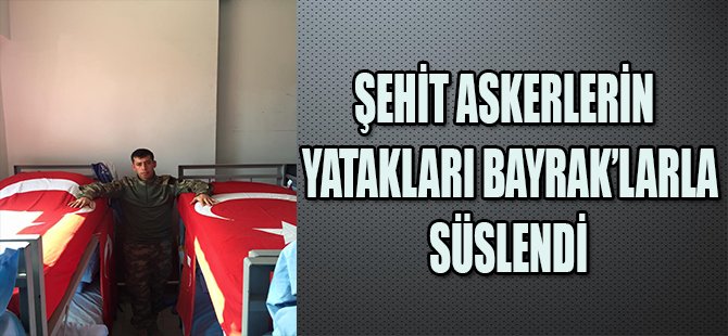 ŞEHİT ASKERLERİN YATAKLARI BAYRAK'LARLA SÜSLENDİ