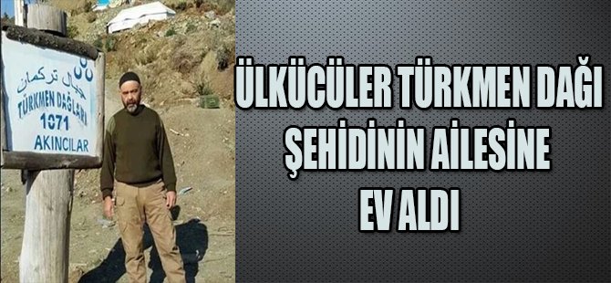 ÜLKÜCÜLER TÜRKMEN DAĞI ŞEHİDİNİN AİLESİNE EV ALDI