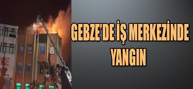 GEBZE'DE İŞ MERKEZİNDE YANGIN