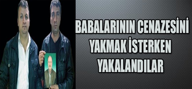 BABALARININ CENAZESİNİ YAKMAK İSTERKEN YAKALANDILAR