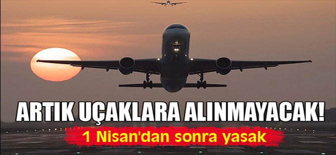 Artık uçaklara alınmayacak!