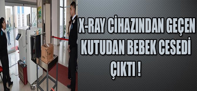 X-RAY CİHAZINDAN GEÇEN KUTUDAN BEBEK CESEDİ ÇIKTI !