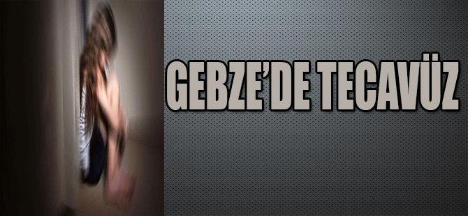 GEBZE'DE TECAVÜZ