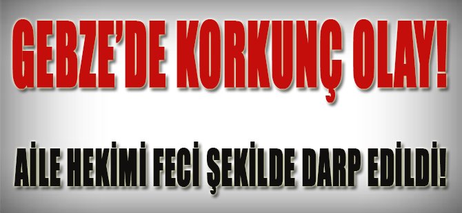 Gebze'de Feci Olay! Aile Hekimi Feci Şekilde Darp Edildi!