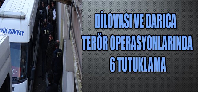 DİLOVASI VE DARICA TERÖR OPERASYONLARINDA 6 TUTUKLAMA