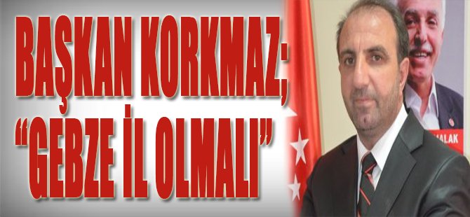 Başkan Korkmaz; "Gebze İl Olmalı"