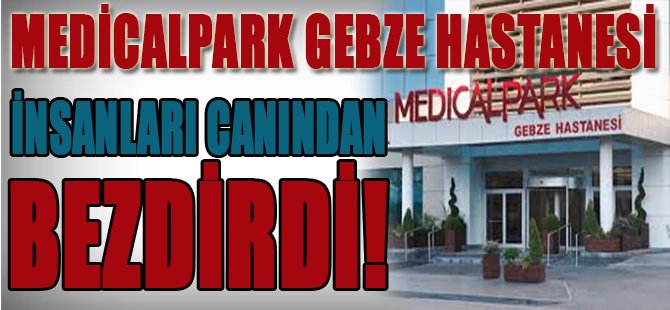 Medicalpark Gebze Hastanesi İnsanları Canından Bezdirdi!