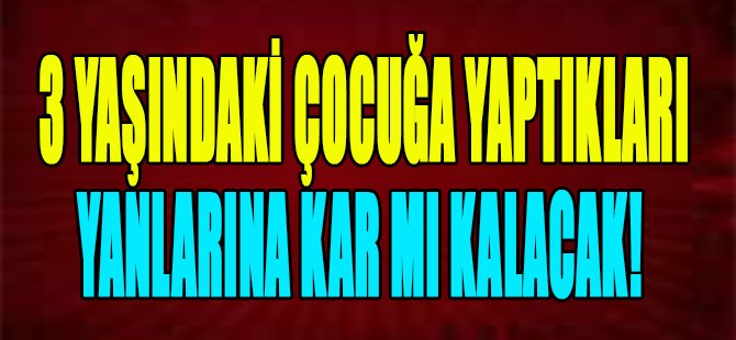 3 Yaşındaki Çocuğa Yapılanlar Yanlarına Kar mı Kalacak!