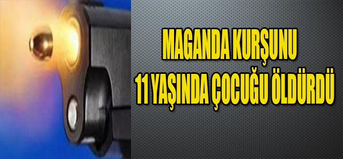 MAGANDA KURŞUNU 11 YAŞINDA ÇOCUĞU ÖLDÜRDÜ