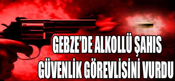 GEBZE'DE ALKOLLÜ ŞAHIS GÜVENLİK GÖREVLİSİNİ VURDU