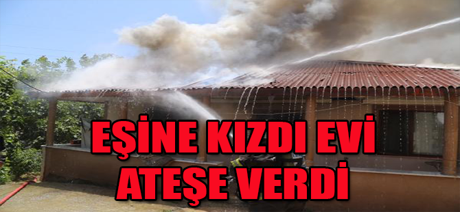 Eşine kızdı evi ateşe verdi
