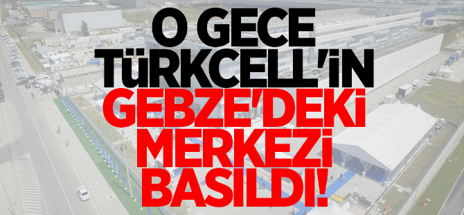 Türkcell'in Gebze'deki merkezi basıldı