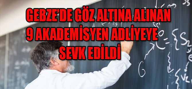 AKADEMİSYENLER ADLİYEYE SEVK EDİLDİ