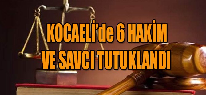KOCAELİ'de 6 HAKİM VE SAVCI TUTUKLANDI