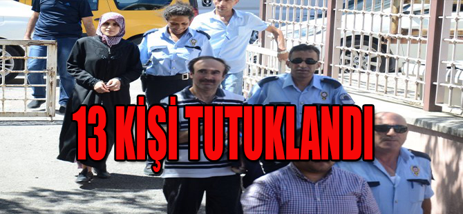 13 KİŞİ TUTUKLANDI