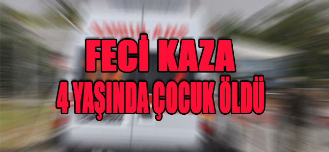 FECİ KAZA 4 YAŞINDA ÇOCUK ÖLDÜ