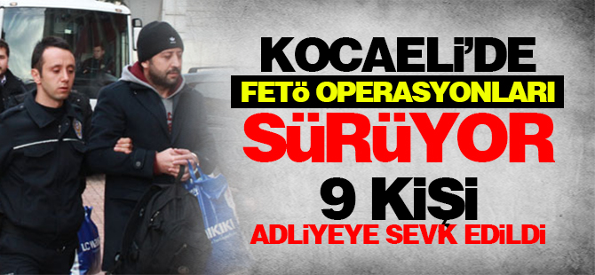 Kocaeli'de FETÖ operasyonları sürüyor: 9 kişi adliyeye sevk edildi
