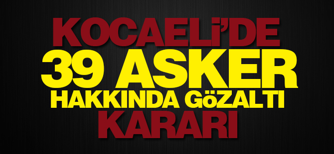 Kocaeli'de 39 Asker Hakkında Gözaltı Kararı
